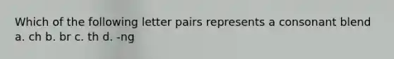 Which of the following letter pairs represents a consonant blend a. ch b. br c. th d. -ng