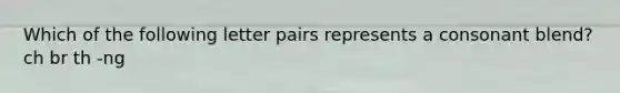 Which of the following letter pairs represents a consonant blend? ch br th -ng