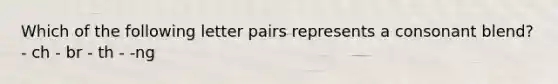 Which of the following letter pairs represents a consonant blend? - ch - br - th - -ng