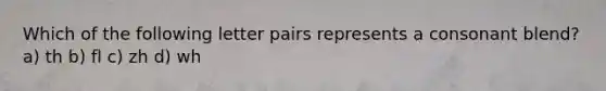 Which of the following letter pairs represents a consonant blend? a) th b) fl c) zh d) wh