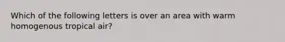 Which of the following letters is over an area with warm homogenous tropical air?