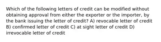 Which of the following letters of credit can be modified without obtaining approval from either the exporter or the importer, by the bank issuing the letter of credit? A) revocable letter of credit B) confirmed letter of credit C) at sight letter of credit D) irrevocable letter of credit