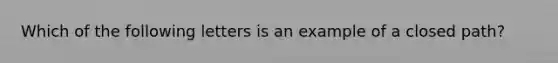 Which of the following letters is an example of a closed path?