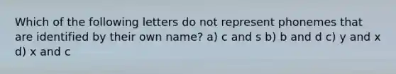 Which of the following letters do not represent phonemes that are identified by their own name? a) c and s b) b and d c) y and x d) x and c