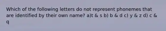 Which of the following letters do not represent phonemes that are identified by their own name? a)t & s b) b & d c) y & z d) c & q