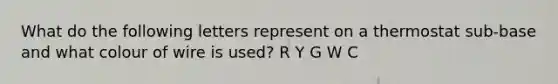 What do the following letters represent on a thermostat sub-base and what colour of wire is used? R Y G W C