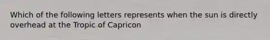 Which of the following letters represents when the sun is directly overhead at the Tropic of Capricon