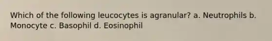 Which of the following leucocytes is agranular? a. Neutrophils b. Monocyte c. Basophil d. Eosinophil