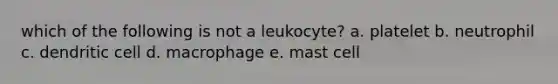 which of the following is not a leukocyte? a. platelet b. neutrophil c. dendritic cell d. macrophage e. mast cell