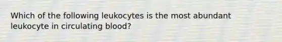 Which of the following leukocytes is the most abundant leukocyte in circulating blood?