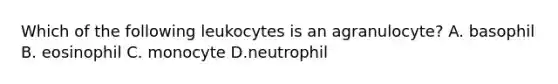 Which of the following leukocytes is an agranulocyte? A. basophil B. eosinophil C. monocyte D.neutrophil