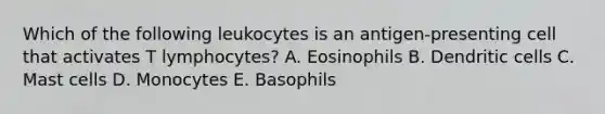 Which of the following leukocytes is an antigen-presenting cell that activates T lymphocytes? A. Eosinophils B. Dendritic cells C. Mast cells D. Monocytes E. Basophils