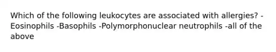 Which of the following leukocytes are associated with allergies? -Eosinophils -Basophils -Polymorphonuclear neutrophils -all of the above