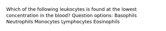 Which of the following leukocytes is found at the lowest concentration in the blood? Question options: Basophils Neutrophils Monocytes Lymphocytes Eosinophils