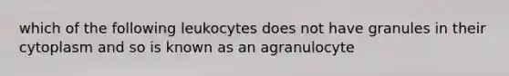 which of the following leukocytes does not have granules in their cytoplasm and so is known as an agranulocyte