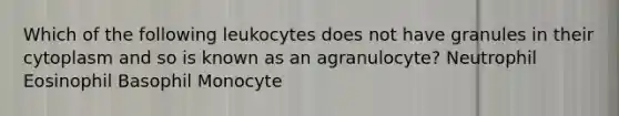 Which of the following leukocytes does not have granules in their cytoplasm and so is known as an agranulocyte? Neutrophil Eosinophil Basophil Monocyte