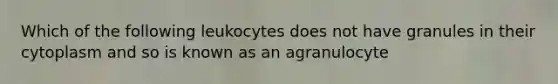 Which of the following leukocytes does not have granules in their cytoplasm and so is known as an agranulocyte