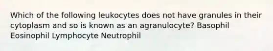 Which of the following leukocytes does not have granules in their cytoplasm and so is known as an agranulocyte? Basophil Eosinophil Lymphocyte Neutrophil