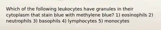 Which of the following leukocytes have granules in their cytoplasm that stain blue with methylene blue? 1) eosinophils 2) neutrophils 3) basophils 4) lymphocytes 5) monocytes