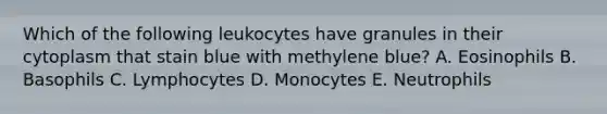 Which of the following leukocytes have granules in their cytoplasm that stain blue with methylene blue? A. Eosinophils B. Basophils C. Lymphocytes D. Monocytes E. Neutrophils