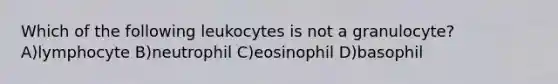 Which of the following leukocytes is not a granulocyte? A)lymphocyte B)neutrophil C)eosinophil D)basophil