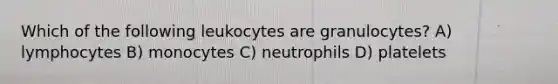 Which of the following leukocytes are granulocytes? A) lymphocytes B) monocytes C) neutrophils D) platelets