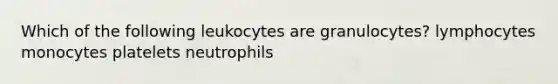 Which of the following leukocytes are granulocytes? lymphocytes monocytes platelets neutrophils