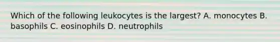 Which of the following leukocytes is the largest? A. monocytes B. basophils C. eosinophils D. neutrophils