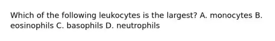 Which of the following leukocytes is the largest? A. monocytes B. eosinophils C. basophils D. neutrophils