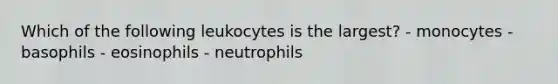 Which of the following leukocytes is the largest? - monocytes - basophils - eosinophils - neutrophils