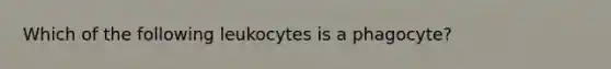 Which of the following leukocytes is a phagocyte?