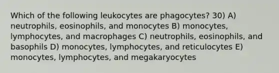 Which of the following leukocytes are phagocytes? 30) A) neutrophils, eosinophils, and monocytes B) monocytes, lymphocytes, and macrophages C) neutrophils, eosinophils, and basophils D) monocytes, lymphocytes, and reticulocytes E) monocytes, lymphocytes, and megakaryocytes