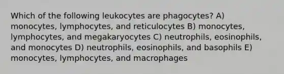 Which of the following leukocytes are phagocytes? A) monocytes, lymphocytes, and reticulocytes B) monocytes, lymphocytes, and megakaryocytes C) neutrophils, eosinophils, and monocytes D) neutrophils, eosinophils, and basophils E) monocytes, lymphocytes, and macrophages