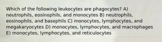 Which of the following leukocytes are phagocytes? A) neutrophils, eosinophils, and monocytes B) neutrophils, eosinophils, and basophils C) monocytes, lymphocytes, and megakaryocytes D) monocytes, lymphocytes, and macrophages E) monocytes, lymphocytes, and reticulocytes