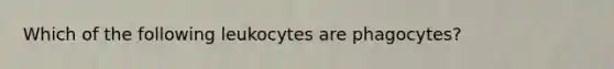 Which of the following leukocytes are phagocytes?