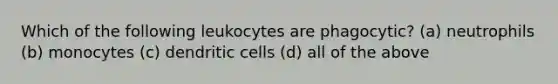 Which of the following leukocytes are phagocytic? (a) neutrophils (b) monocytes (c) dendritic cells (d) all of the above