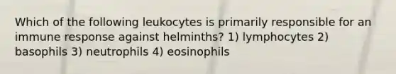 Which of the following leukocytes is primarily responsible for an immune response against helminths? 1) lymphocytes 2) basophils 3) neutrophils 4) eosinophils