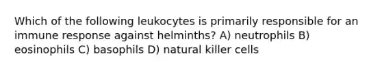 Which of the following leukocytes is primarily responsible for an immune response against helminths? A) neutrophils B) eosinophils C) basophils D) natural killer cells