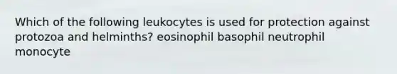 Which of the following leukocytes is used for protection against protozoa and helminths? eosinophil basophil neutrophil monocyte