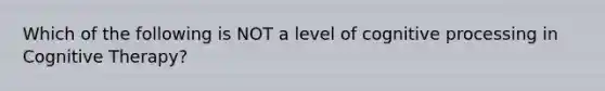 Which of the following is NOT a level of cognitive processing in Cognitive Therapy?