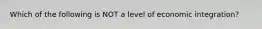 Which of the following is NOT a level of economic​ integration?