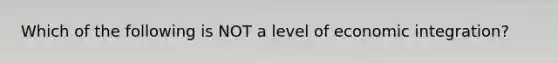 Which of the following is NOT a level of economic​ integration?