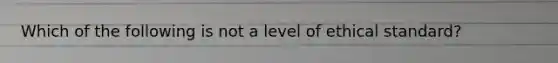 Which of the following is not a level of ethical standard?