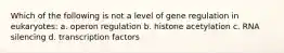 Which of the following is not a level of gene regulation in eukaryotes: a. operon regulation b. histone acetylation c. RNA silencing d. transcription factors