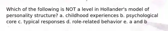 Which of the following is NOT a level in Hollander's model of personality structure? a. childhood experiences b. psychological core c. typical responses d. role-related behavior e. a and b