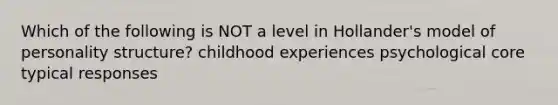 Which of the following is NOT a level in Hollander's model of personality structure? childhood experiences psychological core typical responses