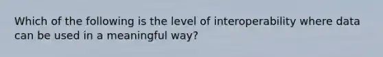 Which of the following is the level of interoperability where data can be used in a meaningful way?