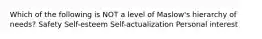 Which of the following is NOT a level of Maslow's hierarchy of needs? Safety Self-esteem Self-actualization Personal interest