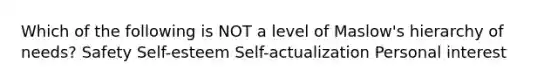 Which of the following is NOT a level of Maslow's hierarchy of needs? Safety Self-esteem Self-actualization Personal interest