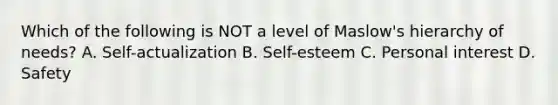 Which of the following is NOT a level of Maslow's hierarchy of needs? A. Self-actualization B. Self-esteem C. Personal interest D. Safety